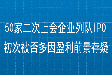 50家二次上会企业列队IPO 初次被否多因盈利前景存疑